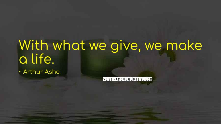 Arthur Ashe Quotes: With what we give, we make a life.