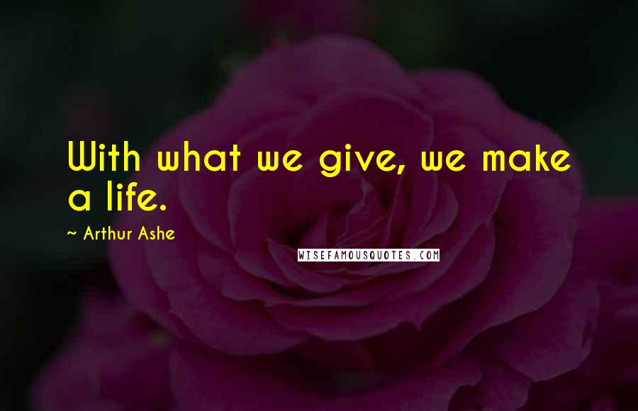 Arthur Ashe Quotes: With what we give, we make a life.