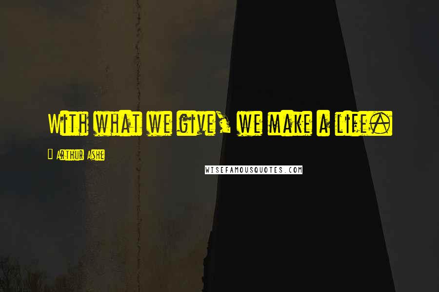 Arthur Ashe Quotes: With what we give, we make a life.