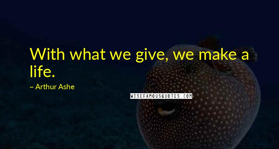 Arthur Ashe Quotes: With what we give, we make a life.