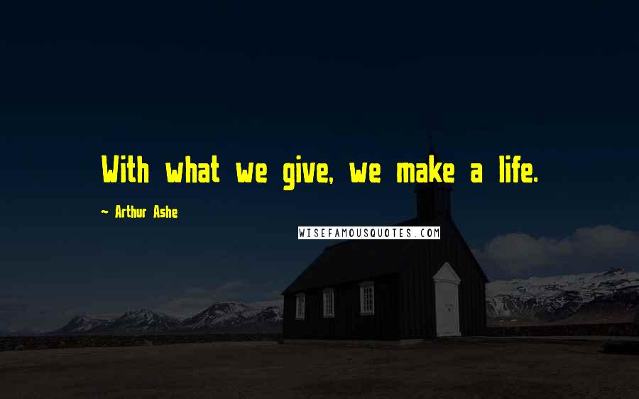 Arthur Ashe Quotes: With what we give, we make a life.