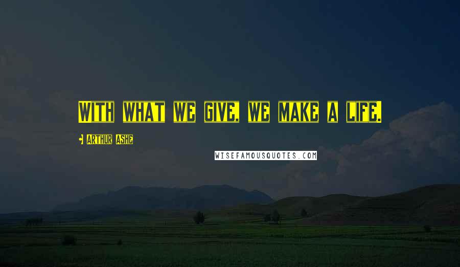 Arthur Ashe Quotes: With what we give, we make a life.