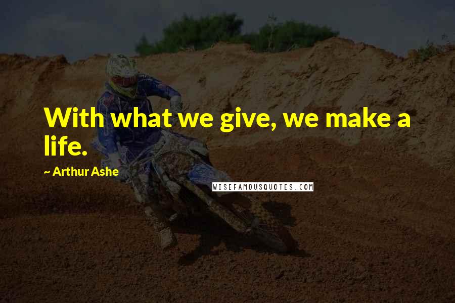 Arthur Ashe Quotes: With what we give, we make a life.