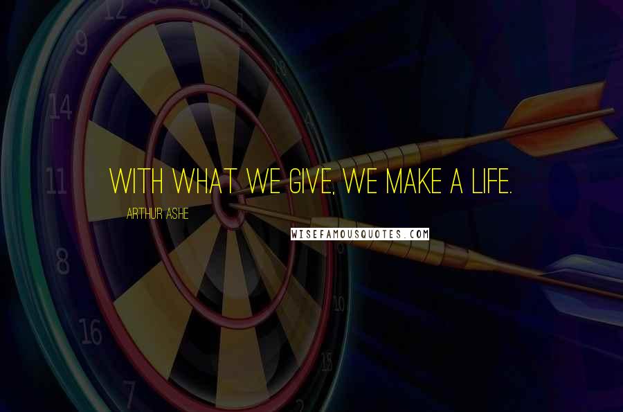 Arthur Ashe Quotes: With what we give, we make a life.