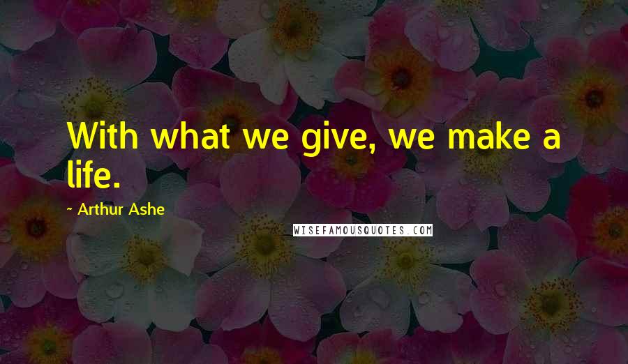 Arthur Ashe Quotes: With what we give, we make a life.