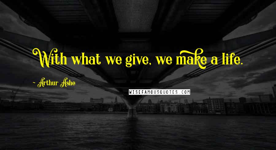 Arthur Ashe Quotes: With what we give, we make a life.