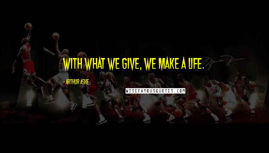 Arthur Ashe Quotes: With what we give, we make a life.