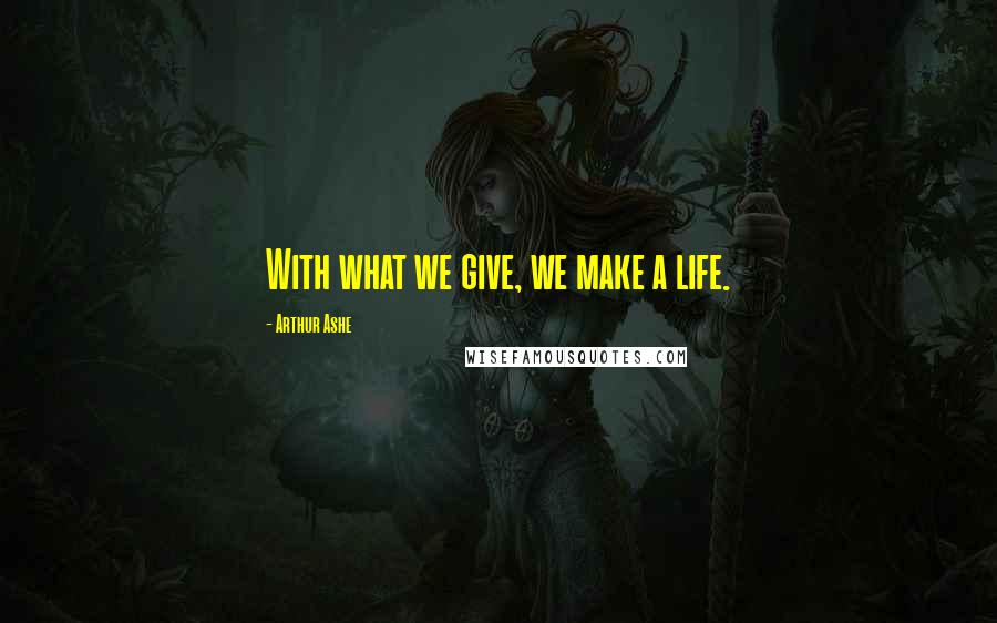 Arthur Ashe Quotes: With what we give, we make a life.