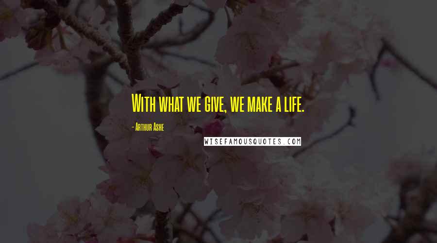 Arthur Ashe Quotes: With what we give, we make a life.