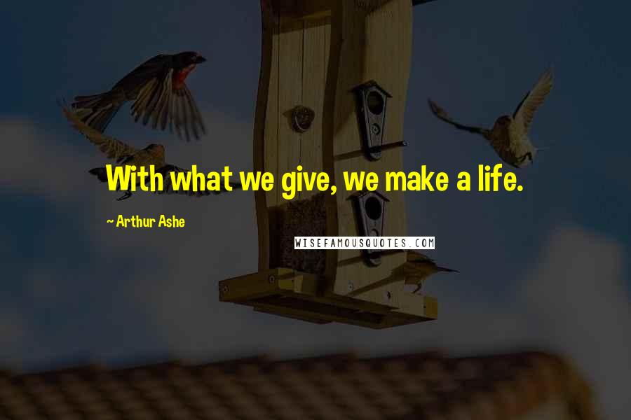 Arthur Ashe Quotes: With what we give, we make a life.