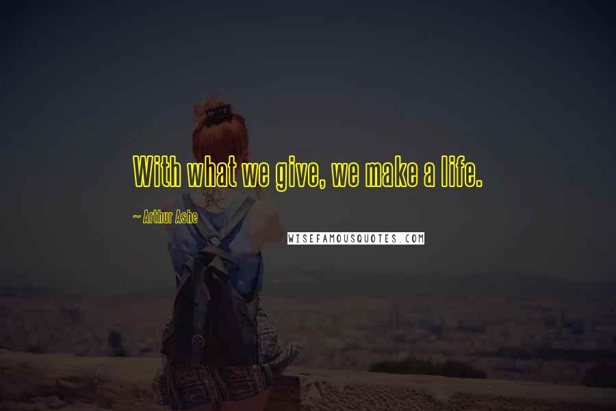 Arthur Ashe Quotes: With what we give, we make a life.