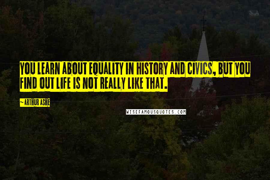 Arthur Ashe Quotes: You learn about equality in history and civics, but you find out life is not really like that.