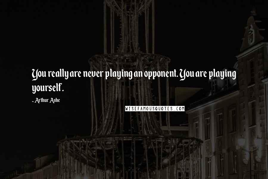 Arthur Ashe Quotes: You really are never playing an opponent. You are playing yourself.