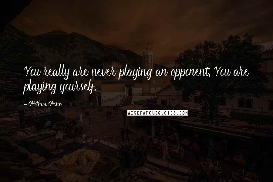 Arthur Ashe Quotes: You really are never playing an opponent. You are playing yourself.