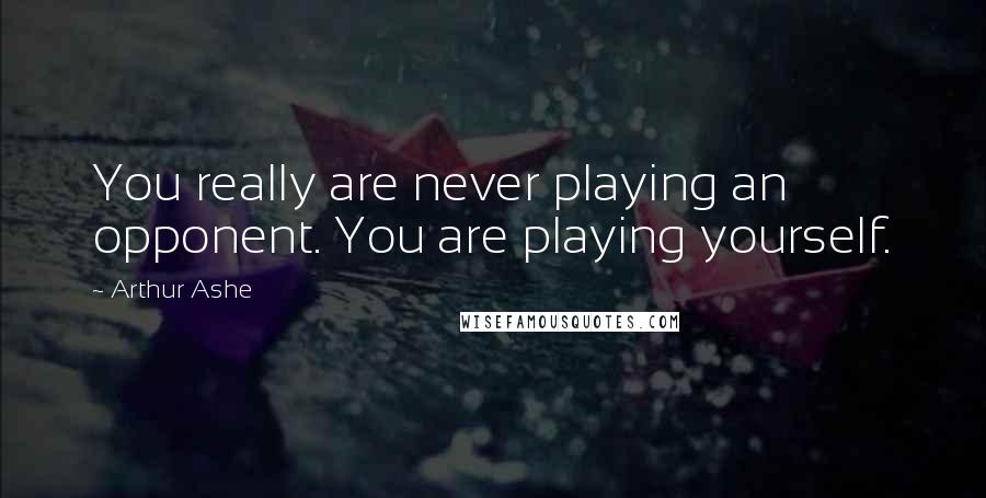 Arthur Ashe Quotes: You really are never playing an opponent. You are playing yourself.