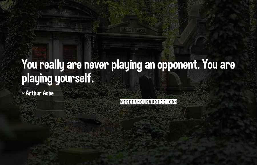 Arthur Ashe Quotes: You really are never playing an opponent. You are playing yourself.