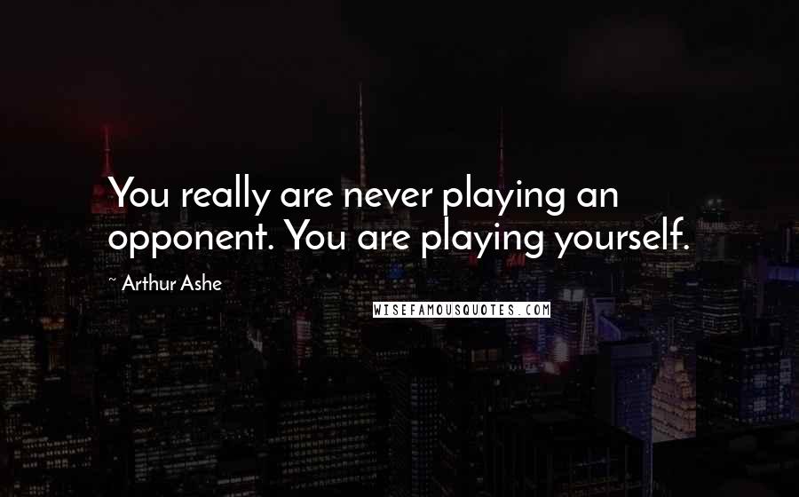 Arthur Ashe Quotes: You really are never playing an opponent. You are playing yourself.