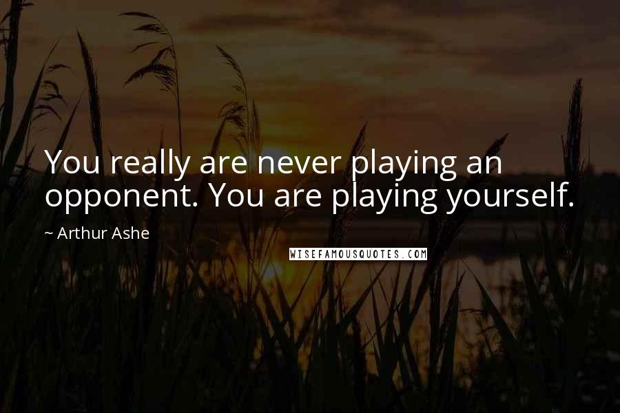 Arthur Ashe Quotes: You really are never playing an opponent. You are playing yourself.