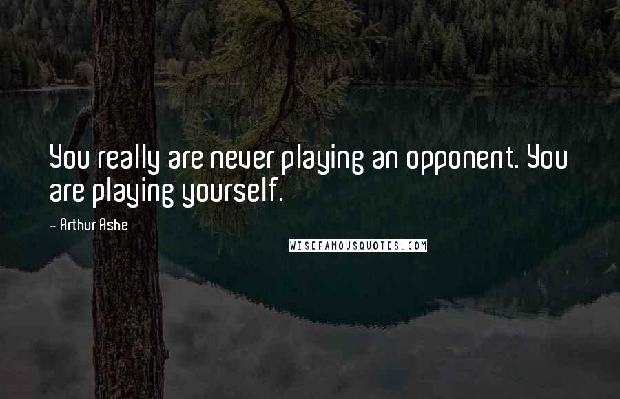 Arthur Ashe Quotes: You really are never playing an opponent. You are playing yourself.