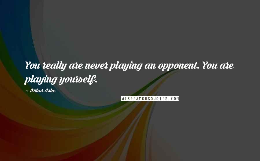 Arthur Ashe Quotes: You really are never playing an opponent. You are playing yourself.