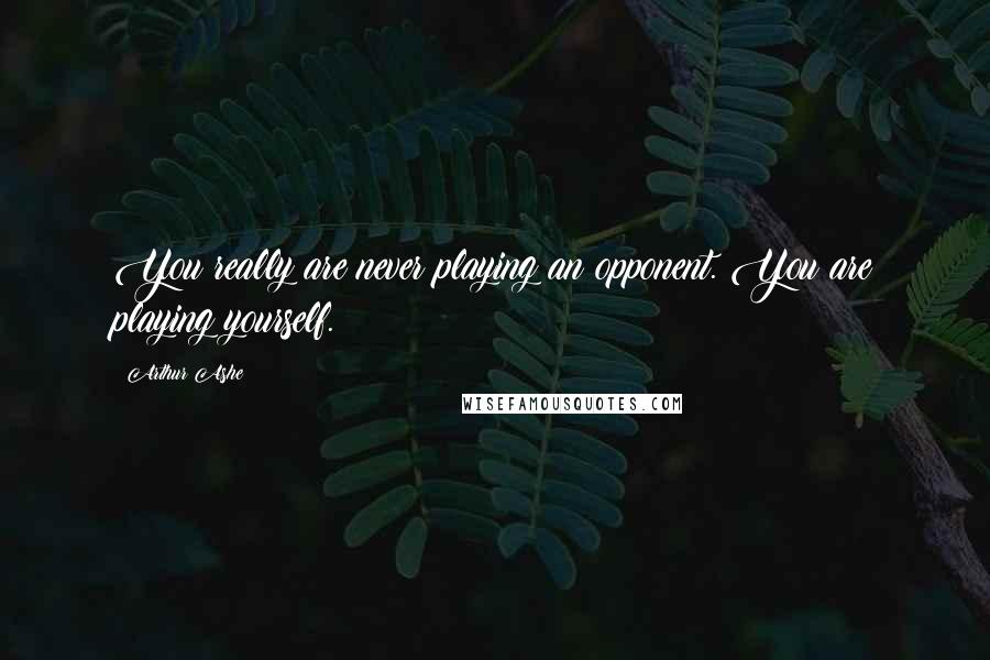 Arthur Ashe Quotes: You really are never playing an opponent. You are playing yourself.