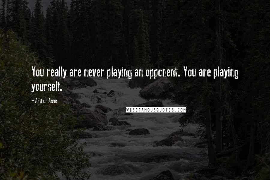 Arthur Ashe Quotes: You really are never playing an opponent. You are playing yourself.