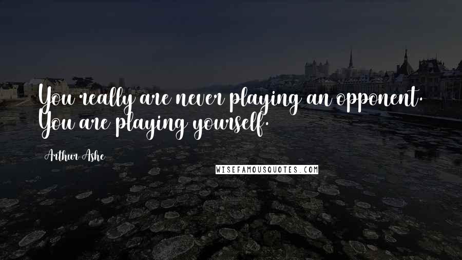 Arthur Ashe Quotes: You really are never playing an opponent. You are playing yourself.