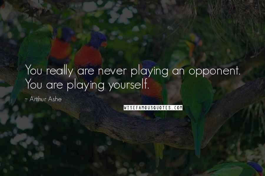 Arthur Ashe Quotes: You really are never playing an opponent. You are playing yourself.
