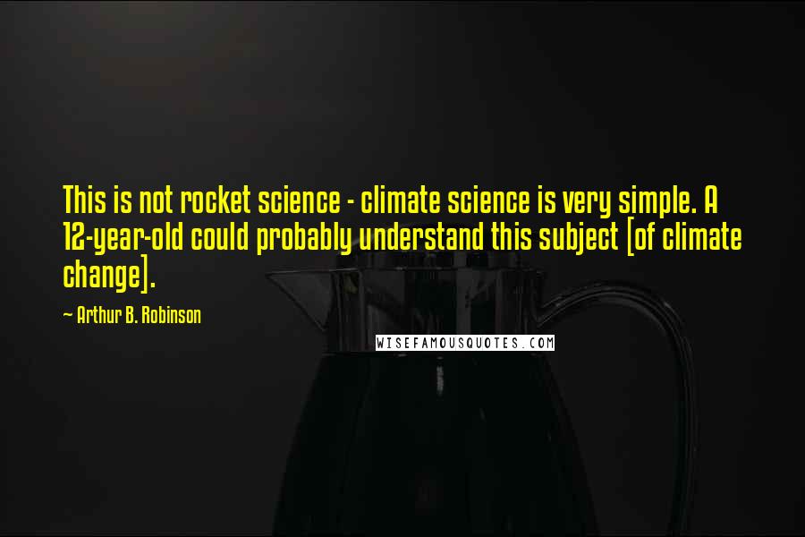 Arthur B. Robinson Quotes: This is not rocket science - climate science is very simple. A 12-year-old could probably understand this subject [of climate change].