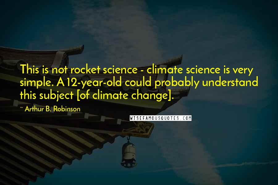 Arthur B. Robinson Quotes: This is not rocket science - climate science is very simple. A 12-year-old could probably understand this subject [of climate change].