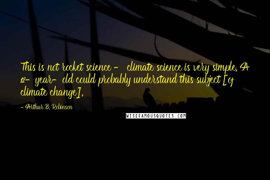 Arthur B. Robinson Quotes: This is not rocket science - climate science is very simple. A 12-year-old could probably understand this subject [of climate change].