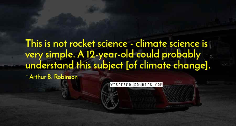 Arthur B. Robinson Quotes: This is not rocket science - climate science is very simple. A 12-year-old could probably understand this subject [of climate change].