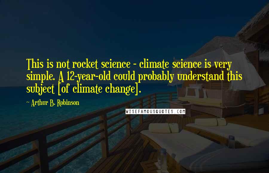 Arthur B. Robinson Quotes: This is not rocket science - climate science is very simple. A 12-year-old could probably understand this subject [of climate change].