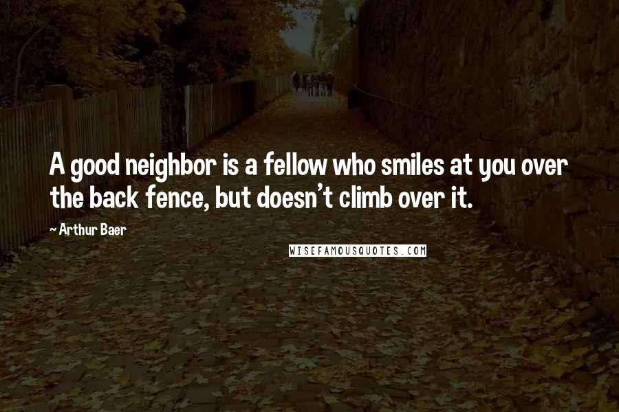 Arthur Baer Quotes: A good neighbor is a fellow who smiles at you over the back fence, but doesn't climb over it.