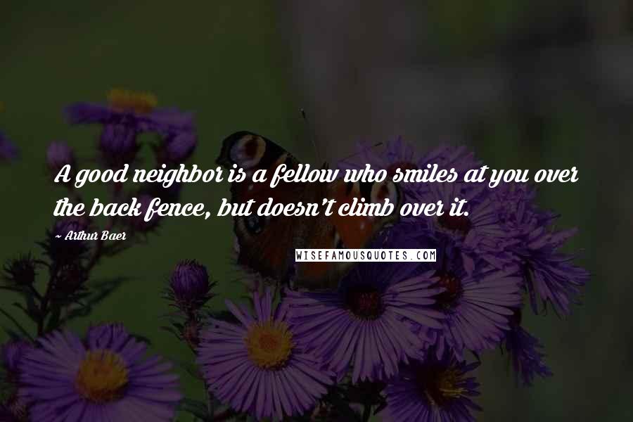 Arthur Baer Quotes: A good neighbor is a fellow who smiles at you over the back fence, but doesn't climb over it.