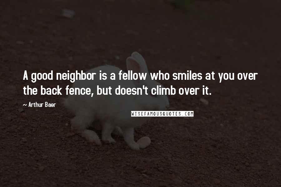 Arthur Baer Quotes: A good neighbor is a fellow who smiles at you over the back fence, but doesn't climb over it.