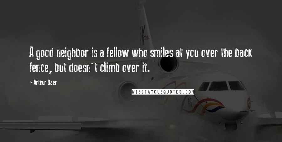 Arthur Baer Quotes: A good neighbor is a fellow who smiles at you over the back fence, but doesn't climb over it.