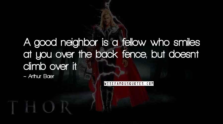 Arthur Baer Quotes: A good neighbor is a fellow who smiles at you over the back fence, but doesn't climb over it.