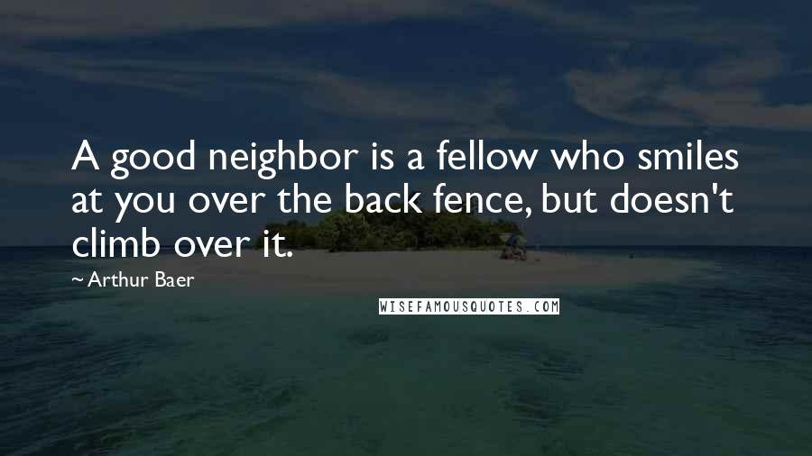 Arthur Baer Quotes: A good neighbor is a fellow who smiles at you over the back fence, but doesn't climb over it.