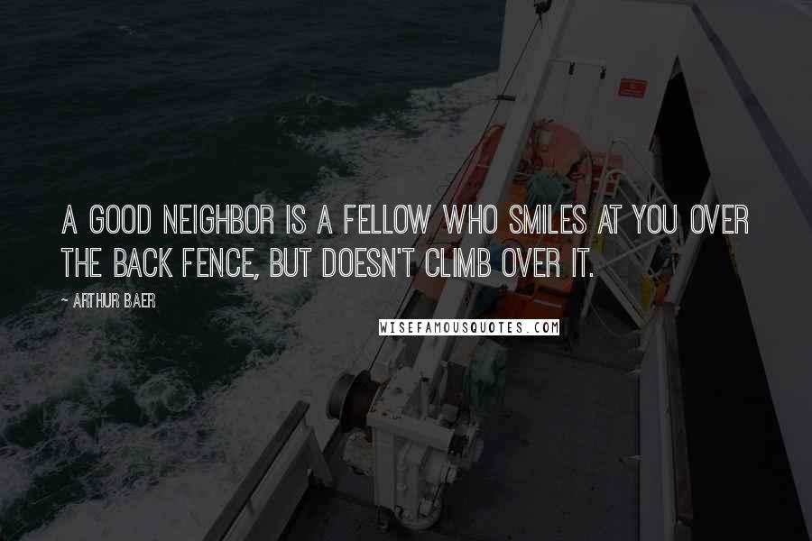 Arthur Baer Quotes: A good neighbor is a fellow who smiles at you over the back fence, but doesn't climb over it.