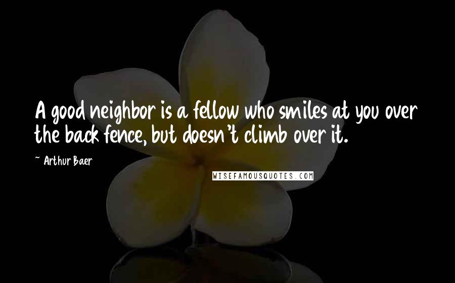 Arthur Baer Quotes: A good neighbor is a fellow who smiles at you over the back fence, but doesn't climb over it.