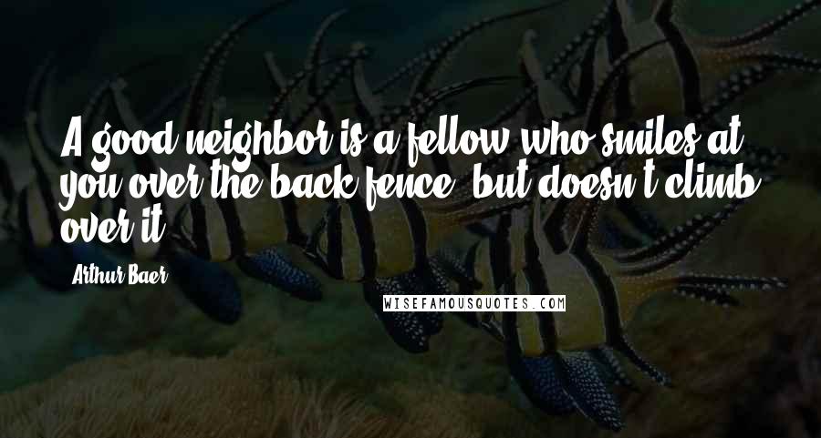 Arthur Baer Quotes: A good neighbor is a fellow who smiles at you over the back fence, but doesn't climb over it.