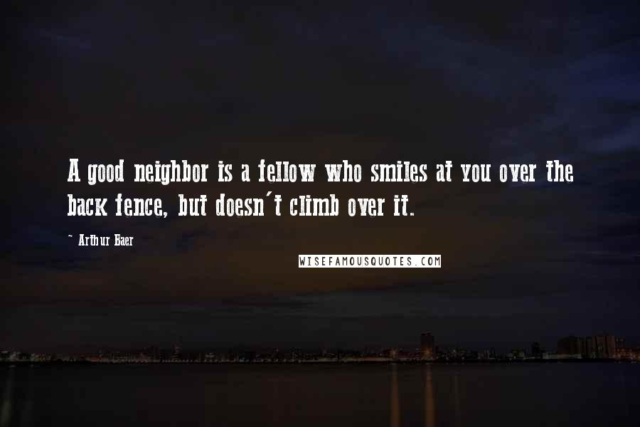 Arthur Baer Quotes: A good neighbor is a fellow who smiles at you over the back fence, but doesn't climb over it.