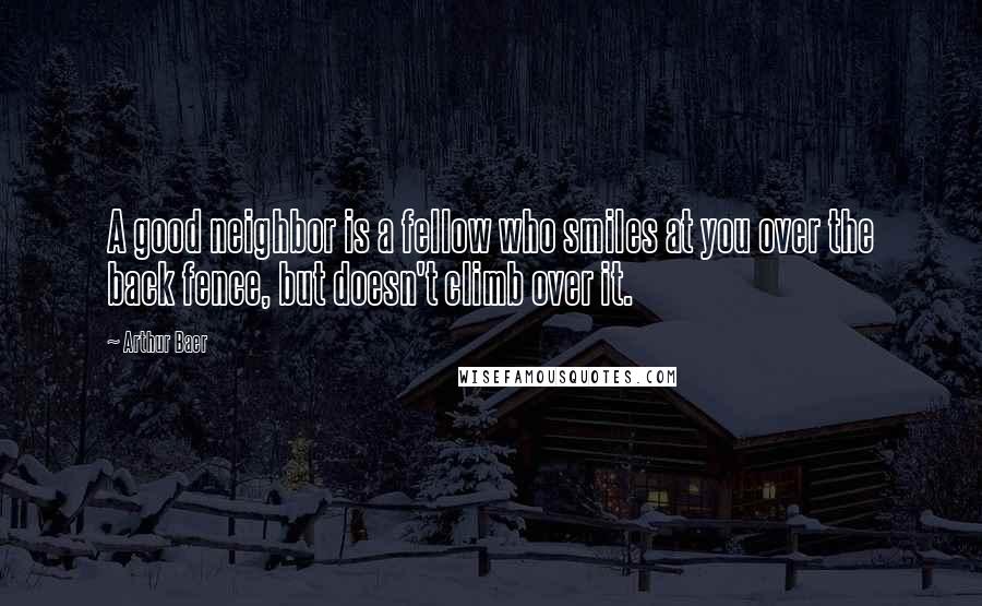 Arthur Baer Quotes: A good neighbor is a fellow who smiles at you over the back fence, but doesn't climb over it.