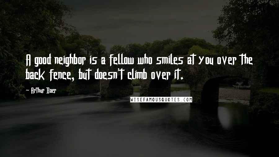 Arthur Baer Quotes: A good neighbor is a fellow who smiles at you over the back fence, but doesn't climb over it.