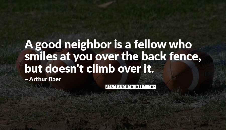 Arthur Baer Quotes: A good neighbor is a fellow who smiles at you over the back fence, but doesn't climb over it.