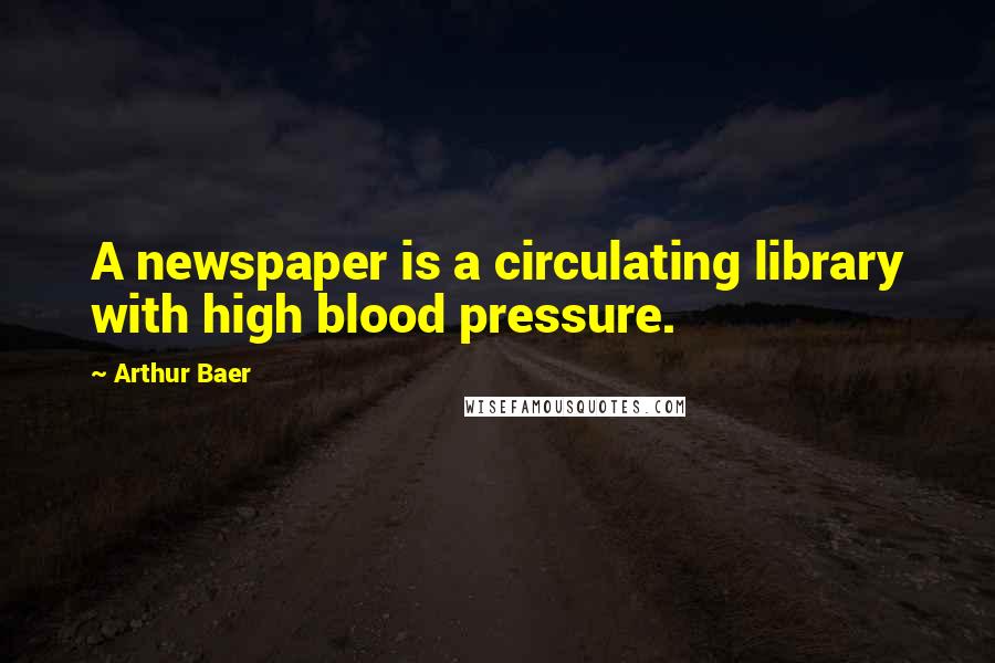 Arthur Baer Quotes: A newspaper is a circulating library with high blood pressure.