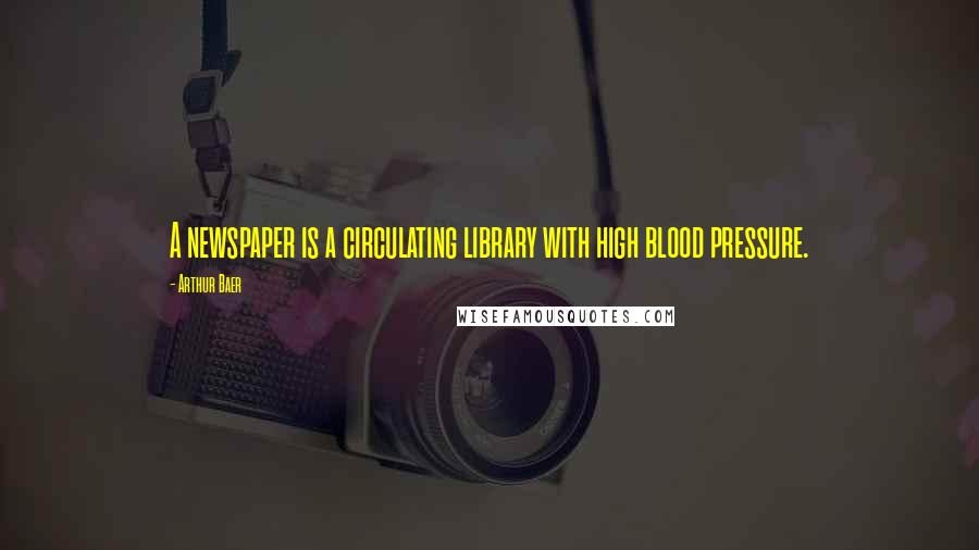 Arthur Baer Quotes: A newspaper is a circulating library with high blood pressure.