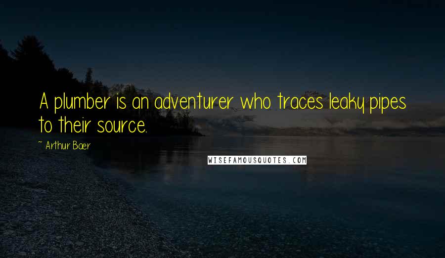 Arthur Baer Quotes: A plumber is an adventurer who traces leaky pipes to their source.