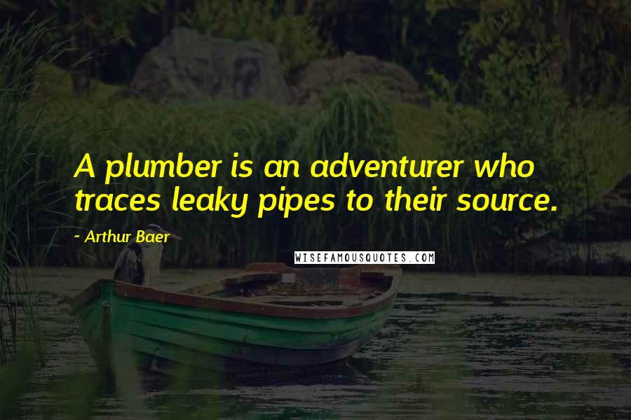 Arthur Baer Quotes: A plumber is an adventurer who traces leaky pipes to their source.